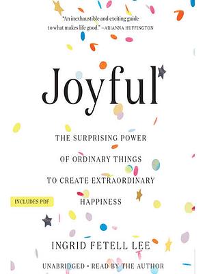 Joyful: The Surprising Power of Ordinary Things to Create Extraordinary Happiness by Ingrid Fetell Lee