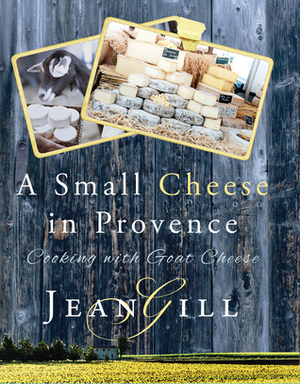 A Small Cheese in Provence: Cooking with Goat Cheese by Jean Gill
