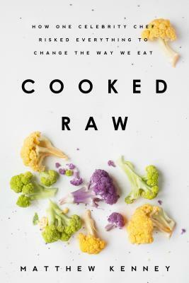 Cooked Raw: How One Celebrity Chef Risked Everything to Change the Way We Eat by Matthew Kenney