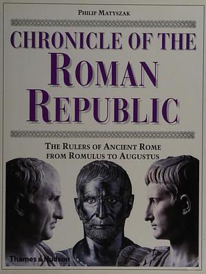 Chronicle of the Roman Republic: The Rulers of Ancient Rome From Romulus to Augustus by Philip Matyszak, Philip Matyszak