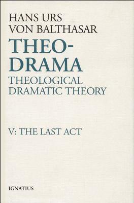 Theo-Drama: Theological Dramatic Theory: The Last ACT by Hans Urs Von Balthasar