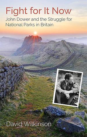 Fight for It Now: John Dower and the Struggle for National Parks in Britain by David Wilkinson