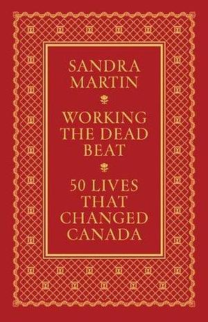 Working the Dead Beat: 50 Lives that Changed Canada by Sandra Martin, Sandra Martin