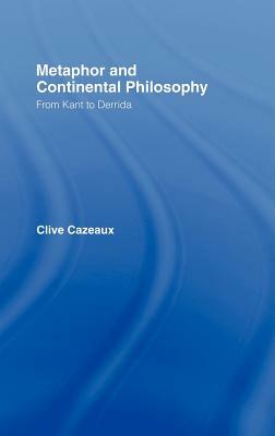 Metaphor and Continental Philosophy: From Kant to Derrida by Clive Cazeaux