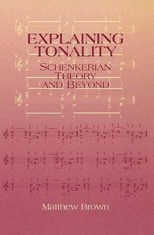 Explaining Tonality: Schenkerian Theory and Beyond by Matthew Brown