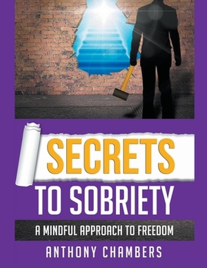 Secrets To Sobriety, A Mindful Approach to Freedom by Anthony Chambers