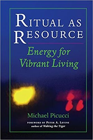 Ritual as Resource: Energy for Vibrant Living by Michael Picucci