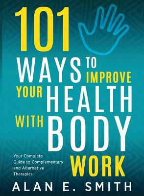 101 Ways to Improve Your Health with Body Work: Your Complete Guide to Complementary & Alternative Therapies. by Alan E. Smith