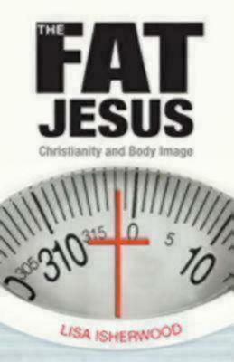 The Fat Jesus: Christianity and Body Image by Lisa Isherwood