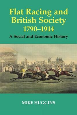 Flat Racing and British Society, 1790-1914: A Social and Economic History by Mike Huggins