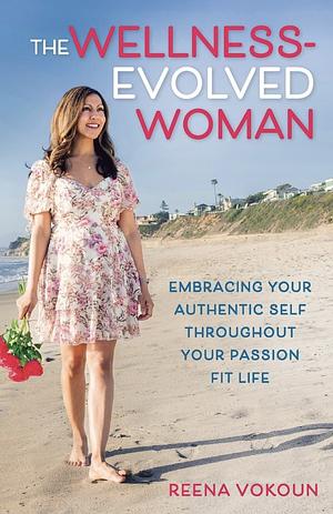 The Wellness-Evolved Woman: Embracing Your Authentic Self Throughout Your Passion Fit Life by Reena Vokoun