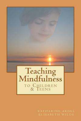 Teaching Mindfulness to Children & Teens by Elisabeth Rose Wilds, Katharine Ardel