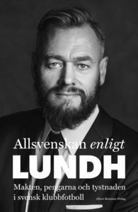 Allsvenskan enligt Olof Lundh: Makten, pengarna och tystnaden i svensk klubbfotboll by Olof Lundh