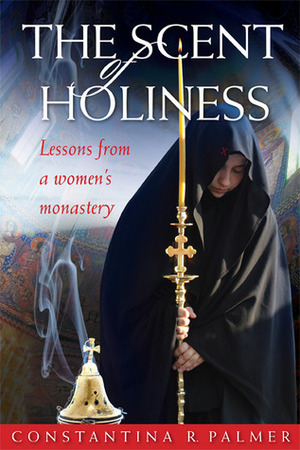 The Scent Of Holiness: Lessons From a Women's Monastery by Constantina R. Palmer