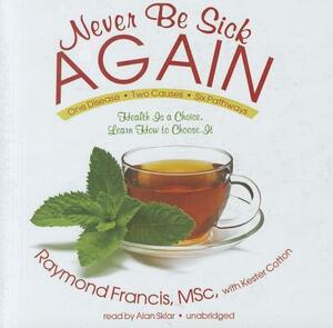 Never Be Sick Again: Health Is a Choice, Learn How to Choose It by Raymond Francis Msc