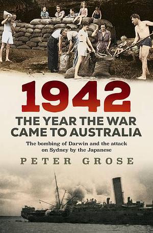 1942: the year the war came to Australia: The bombing of Darwin and the attack on Sydney by the Japanese by Peter Grose