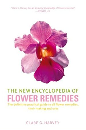 The New Encyclopedia of Flower Remedies: The Definitive Practical Guide to All Flower Remedies, Their Making and Uses by Clare G. Harvey