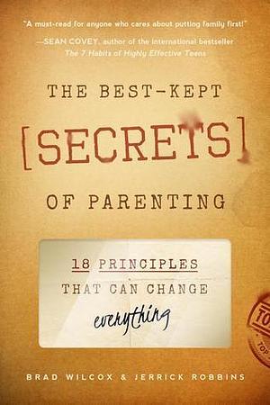 The Best-Kept Secrets of Parenting: 18 Principles that Can Change Everything by Brad Wilcox, Brad Wilcox, Jerrick Robbins