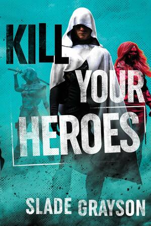 Kill Your Heroes by Slade Grayson