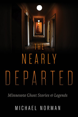 The Nearly Departed: Minnesota Ghost Stories and Legends by Michael Norman