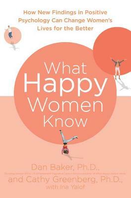 What Happy Women Know: How New Findings in Positive Psychology Can Change Women's Lives for the Better by Cathy Greenberg, Dan Baker
