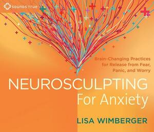 Neurosculpting for Anxiety: Brain-Changing Practices for Release from Fear, Panic, and Worry by Lisa Wimberger