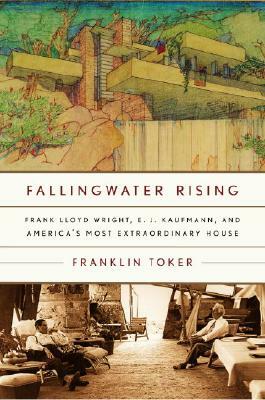 Fallingwater Rising: Frank Lloyd Wright, E. J. Kaufmann, and America's Most Extraordinary House by Franklin Toker