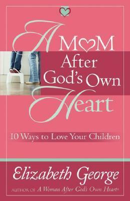 A Mom After God's Own Heart: 10 Ways to Love Your Children by Elizabeth George