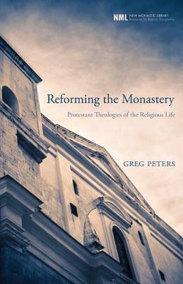 Reforming the Monastery: Protestant Theologies of the Religious Life by Greg Peters