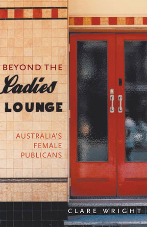 Beyond the Ladies' Lounge: Australian Women Publicans by Clare Wright