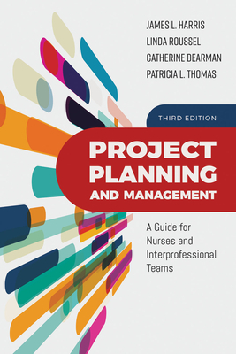 Project Planning and Management: A Guide for Nurses and Interprofessional Teams: A Guide for Nurses and Interprofessional Teams by Catherine Dearman, Linda A. Roussel, James L. Harris