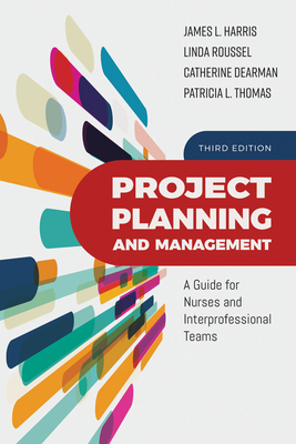 Project Planning and Management: A Guide for Nurses and Interprofessional Teams: A Guide for Nurses and Interprofessional Teams by Linda A. Roussel, James L. Harris, Catherine Dearman