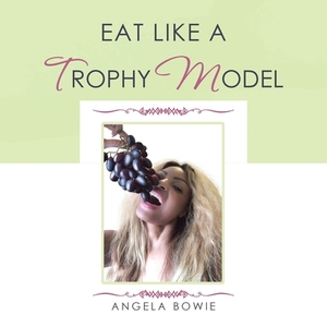 Eat Like a Trophy Model by Angela Bowie