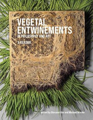 Vegetal Entwinements in Philosophy and Art: A Reader by Giovanni Aloi, Michael Marder