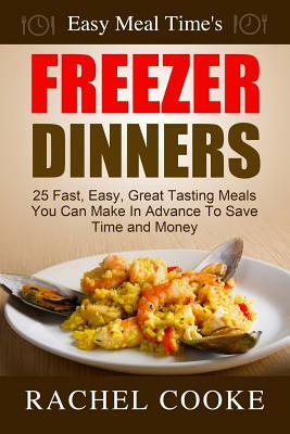 Easy Meal Time's FREEZER DINNERS: 25 Fast, Easy, Great Tasting Meals You Can Make In Advance To Save Time and Money by Rachel Cooke