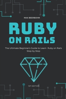 Ruby on Rails: The Ultimate Beginner's Guide to Learn Ruby on Rails Step by Step by Max Beerbohm, Moaml Mohmmed