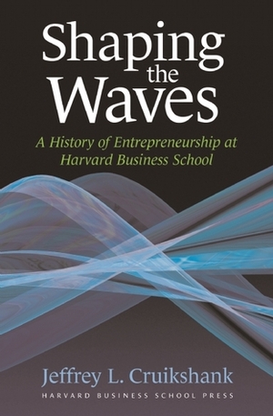 Shaping The Waves: A History Of Entrepreneurship At Harvard Business School by Jeffrey L. Cruikshank