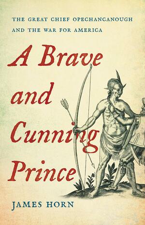 A Brave and Cunning Prince: The Great Chief Opechancanough and the War for America by James Horn