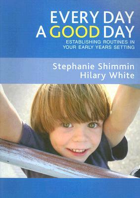 Every Day a Good Day: Establishing Routines in Your Early Years Setting by Stephanie Shimmin, Hilary White