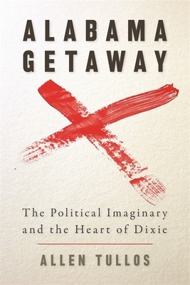 Alabama Getaway: The Political Imaginary and the Heart of Dixie by Allen Tullos