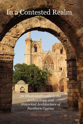 In a Contested Realm: An Illustrated Guide to the Archaeology and Historical Architecture of Northern Cyprus by Allan Langdale