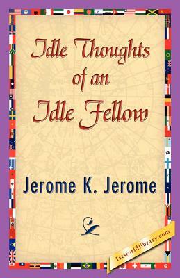 Idle Thoughts of an Idle Fellow by Jerome K. Jerome, Jerome K. Jerome