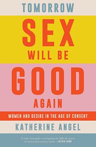 Tomorrow Sex Will Be Good Again: Women and Desire in the Age of Consent by Katherine Angel