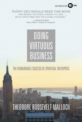 Doing Virtuous Business: The Remarkable Success of Spiritual Enterprise by Theodore Roosevelt Malloch