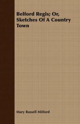 Belford Regis; Or, Sketches of a Country Town by Mary Russell Mitford