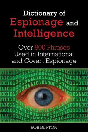 Dictionary of Espionage and Intelligence: Over 800 Phrases Used in International and Covert Espionage by Bob Burton
