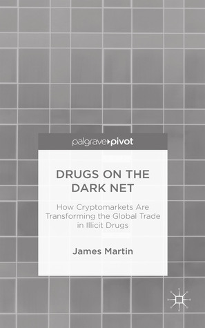 Drugs on the Dark Net: How Cryptomarkets are Transforming the Global Trade in Illicit Drugs by James Martin