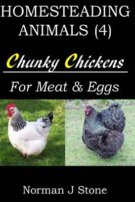 Homesteading Animals (4): Chunky Chickens For Meat And Eggs by Norman J. Stone