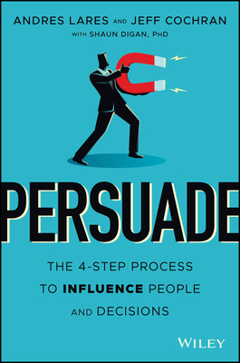 Persuade: The 4-Step Process to Influence People and Decisions by Andres Lares, Jeff Cochran, Shaun Digan