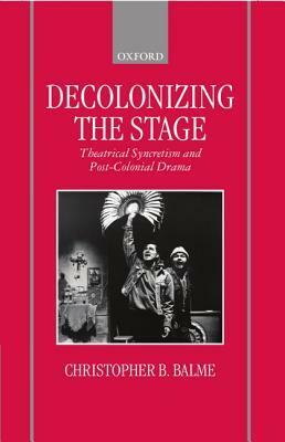 Decolonizing the Stage: Theatrical Syncretism and Post-Colonial Drama by Christopher B. Balme
